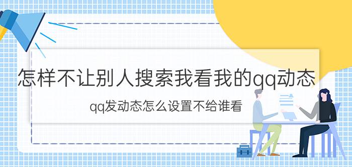 怎样不让别人搜索我看我的qq动态 qq发动态怎么设置不给谁看？